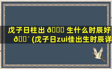 戊子日柱出 🐛 生什么时辰好 🐴 (戊子日zui
佳出生时辰详解)